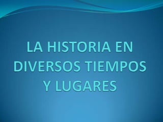 LA HISTORIA EN DIVERSOS TIEMPOS Y LUGARES 
