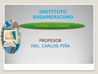 PROFESOR
ING. CARLOS PIÑA
E BUSINES vs E COMMERCE
INSTITUTO
SUDAMERICANO
 