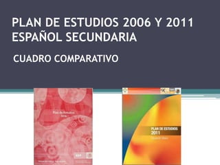 PLAN DE ESTUDIOS 2006 Y 2011
ESPAÑOL SECUNDARIA
CUADRO COMPARATIVO

 