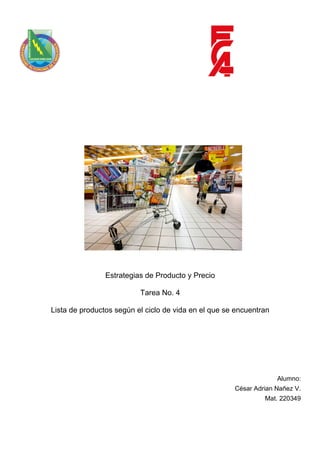 Estrategias de Producto y Precio

                          Tarea No. 4

Lista de productos según el ciclo de vida en el que se encuentran




                                                                    Alumno:
                                                      César Adrian Nañez V.
                                                               Mat. 220349
 