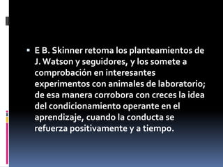  E B. Skinner retoma los planteamientos de
  J. Watson y seguidores, y los somete a
  comprobación en interesantes
  expe...