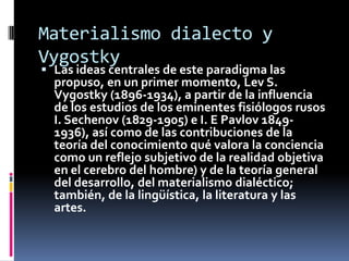 Materialismo dialecto y
Vygostky
 Las ideas centrales de este paradigma las
  propuso, en un primer momento, Lev S.
  Vyg...