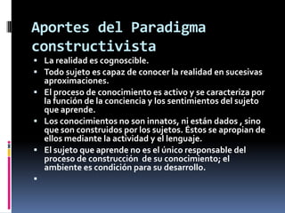 Aportes del Paradigma
constructivista
 La realidad es cognoscible.
 Todo sujeto es capaz de conocer la realidad en suces...