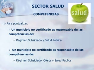 SECTOR SALUD
   COMPETENCIAS DE LOS MUNICIPIOS

• Prestación de servicios (solo municipios
  certificados)
   – Contrataci...