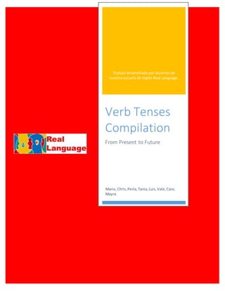 Trabajo desarrollado por alumnos de
nuestra escuela de inglés Real Language.
Verb Tenses
Compilation
From Present to Future
Mario, Chris,Perla,Tania,Luis, Vale,Caro,
Mayra.
 