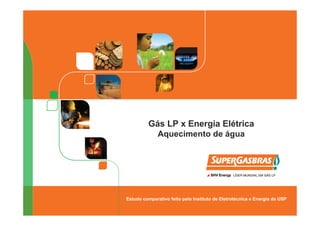 Gás LP x Energia Elétrica
            Aquecimento de água




Estudo comparativo feito pelo Instituto de Eletrotécnica e Energia da USP
 