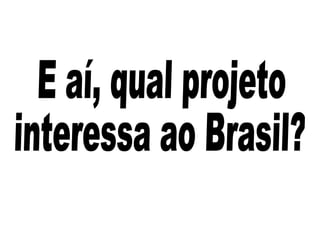 E aí, qual projeto interessa ao Brasil? 