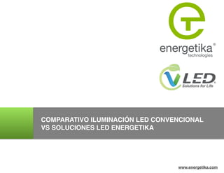 !
!
!
!
!
!
!
!
!
!
!
!
!
!
!
!
!
!
!
!
!
!
!
!
!
!
!
!
!
!
!
!
!
!
!
!
COMPARATIVO ILUMINACIÓN LED CONVENCIONAL
VS SOLUCIONES LED ENERGETIKA
www.energetika.com
 