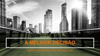 A MELHOR DECISÃO
BANCO DE MARKETING TECNOLOGIA
 