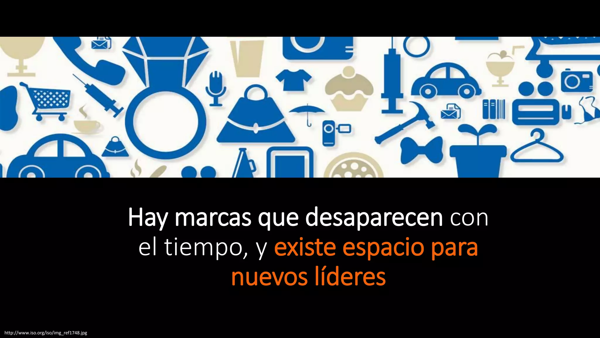 Hay marcas que desaparecen con
el tiempo, y existe espacio para
nuevos líderes
http://www.iso.org/iso/img_ref1748.jpg