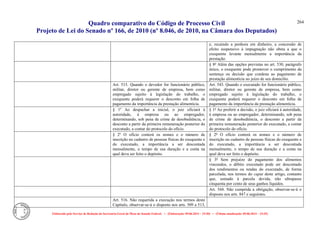 Quadro comparativo do Código de Processo Civil 
Projeto de Lei do Senado nº 166, de 2010 (nº 8.046, de 2010, na Câmara dos Deputados) 
Elaborado pelo Serviço de Redação da Secretaria-Geral da Mesa do Senado Federal. • (Elaboração: 09.06.2014 – 15:30) • (Última atualização: 09.06.2014 – 15:35) 
264 
e, recaindo a penhora em dinheiro, a concessão de efeito suspensivo à impugnação não obsta a que o exequente levante mensalmente a importância da prestação. 
§ 8º Além das opções previstas no art. 530, parágrafo único, o exequente pode promover o cumprimento da sentença ou decisão que condena ao pagamento de prestação alimentícia no juízo de seu domicílio. 
Art. 515. Quando o devedor for funcionário público, militar, diretor ou gerente de empresa, bem como empregado sujeito à legislação do trabalho, o exequente poderá requerer o desconto em folha de pagamento da importância da prestação alimentícia. 
Art. 543. Quando o executado for funcionário público, militar, diretor ou gerente de empresa, bem como empregado sujeito à legislação do trabalho, o exequente poderá requerer o desconto em folha de pagamento da importância da prestação alimentícia. 
§ 1º Ao despachar a inicial, o juiz oficiará à autoridade, à empresa ou ao empregador, determinando, sob pena de crime de desobediência, o desconto a partir da primeira remuneração posterior do executado, a contar do protocolo do ofício. 
§ 1º Ao proferir a decisão, o juiz oficiará à autoridade, à empresa ou ao empregador, determinando, sob pena de crime de desobediência, o desconto a partir da primeira remuneração posterior do executado, a contar do protocolo do ofício. 
§ 2º O ofício conterá os nomes e o número de inscrição no cadastro de pessoas físicas do exequente e do executado, a importância a ser descontada mensalmente, o tempo de sua duração e a conta na qual deva ser feito o depósito. 
§ 2º O ofício conterá os nomes e o número de inscrição no cadastro de pessoas físicas do exequente e do executado, a importância a ser descontada mensalmente, o tempo de sua duração e a conta na qual deva ser feito o depósito. 
§ 3º Sem prejuízo do pagamento dos alimentos vincendos, o débito executado pode ser descontado dos rendimentos ou rendas do executado, de forma parcelada, nos termos do caput deste artigo, contanto que, somado à parcela devida, não ultrapasse cinquenta por cento de seus ganhos líquidos. 
Art. 544. Não cumprida a obrigação, observar-se-á o disposto nos arts. 847 e seguintes. 
Art. 516. Não requerida a execução nos termos deste Capítulo, observar-se-á o disposto nos arts. 509 a 513, 
 