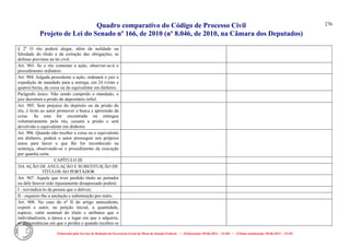 Quadro comparativo do Código de Processo Civil 
Projeto de Lei do Senado nº 166, de 2010 (nº 8.046, de 2010, na Câmara dos Deputados) 
Elaborado pelo Serviço de Redação da Secretaria-Geral da Mesa do Senado Federal. • (Elaboração: 09.06.2014 – 15:30) • (Última atualização: 09.06.2014 – 15:35) 
276 
§ 2o O réu poderá alegar, além da nulidade ou falsidade do título e da extinção das obrigações, as defesas previstas na lei civil. 
Art. 903. Se o réu contestar a ação, observar-se-á o procedimento ordinário. 
Art. 904. Julgada procedente a ação, ordenará o juiz a expedição de mandado para a entrega, em 24 (vinte e quatro) horas, da coisa ou do equivalente em dinheiro. 
Parágrafo único. Não sendo cumprido o mandado, o juiz decretará a prisão do depositário infiel. 
Art. 905. Sem prejuízo do depósito ou da prisão do réu, é lícito ao autor promover a busca e apreensão da coisa. Se esta for encontrada ou entregue voluntariamente pelo réu, cessará a prisão e será devolvido o equivalente em dinheiro. 
Art. 906. Quando não receber a coisa ou o equivalente em dinheiro, poderá o autor prosseguir nos próprios autos para haver o que Ihe for reconhecido na sentença, observando-se o procedimento da execução por quantia certa. 
CAPÍTULO III 
DA AÇÃO DE ANULAÇÃO E SUBSTITUIÇÃO DE TÍTULOS AO PORTADOR 
Art. 907. Aquele que tiver perdido título ao portador ou dele houver sido injustamente desapossado poderá: 
I - reivindicá-lo da pessoa que o detiver; 
II - requerer-lhe a anulação e substituição por outro. 
Art. 908. No caso do no II do artigo antecedente, exporá o autor, na petição inicial, a quantidade, espécie, valor nominal do título e atributos que o individualizem, a época e o lugar em que o adquiriu, as circunstâncias em que o perdeu e quando recebeu os 
 