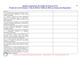 Quadro comparativo do Código de Processo Civil 
Projeto de Lei do Senado nº 166, de 2010 (nº 8.046, de 2010, na Câmara dos Deputados) 
Elaborado pelo Serviço de Redação da Secretaria-Geral da Mesa do Senado Federal. • (Elaboração: 09.06.2014 – 15:30) • (Última atualização: 09.06.2014 – 15:35) 
290 
máximo; 
IV - as estações serão marcadas por pequenas estacas, fortemente cravadas, colocando-se ao lado estacas maiores, numeradas; 
V - quando as estações não tiverem afastamento superior a 50 (cinqüenta) metros, as visadas serão feitas sobre balizas com o diâmetro máximo de 12 (doze) milímetros; 
Vl - tomar-se-ão por aneróides ou por cotas obtidas mediante levantamento taqueométrico as altitudes dos pontos mais acidentados. 
Art. 961. A planta será orientada segundo o meridiano do marco primordial, determinada a declinação magnética e conterá: 
I - as altitudes relativas de cada estação do instrumento e a conformação altimétrica ou orográfica aproximativa dos terrenos; 
II - as construções existentes, com indicação dos seus fins, bem como os marcos, valos, cercas, muros divisórios e outros quaisquer vestígios que possam servir ou tenham servido de base à demarcação; 
III - as águas principais, determinando-se, quando possível, os volumes, de modo que se Ihes possa calcular o valor mecânico; 
IV - a indicação, por cores convencionais, das culturas existentes, pastos, campos, matas, capoeiras e divisas do imóvel. 
Parágrafo único. As escalas das plantas podem variar entre os limites de 1 (um) para 500 (quinhentos) a 1 (um) para 5.000 (cinco mil) conforme a extensão das propriedades rurais, sendo admissível a de 1 (um), para 10.000 (dez mil) nas propriedades de mais de 5 (cinco) quilômetros quadrados. 
 