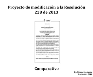Proyecto de modificación a la Resolución 
228 de 2013 
Comparativo 
By: Silvana Sepúlveda 
Septiembre 2014 
 