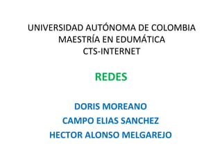 UNIVERSIDAD AUTÓNOMA DE COLOMBIA
MAESTRÍA EN EDUMÁTICA
CTS-INTERNET
DORIS MOREANO
CAMPO ELIAS SANCHEZ
HECTOR ALONSO MELGAREJO
REDES
 