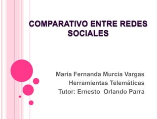 COMPARATIVO ENTRE REDES
       SOCIALES




     María Fernanda Murcia Vargas
         Herramientas Telemáticas
     Tutor: Ernesto Orlando Parra
 