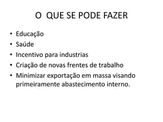 O QUE SE PODE FAZER
• Educação
• Saúde
• Incentivo para industrias
• Criação de novas frentes de trabalho
• Minimizar exportação em massa visando
primeiramente abastecimento interno.
 