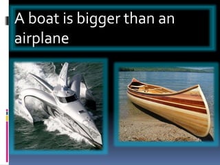 A boat is bigger than an
airplane
 