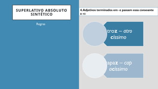 SUPERLATIVO ABSOLUTO
SINTÉTICO
Regras
atroz – atro
císsimo
capaz – cap
acíssimo
4.Adjetivos terminados em -z passam essa consoante
a -c:
 