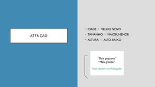 ATENÇÃO
• IDADE  VELHO, NOVO
• TAMANHO  MAIOR, MENOR
• ALTURA  ALTO, BAIXO
“Mais pequeno”
“Mais grande”
Não existem em Português!
 