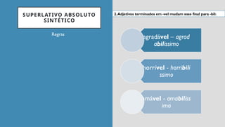 SUPERLATIVO ABSOLUTO
SINTÉTICO
Regras
agradável – agrad
abilíssimo
horrível - horribilí
ssimo
amável - amabilíss
imo
2.Adjetivos terminados em -vel mudam esse final para -bil:
 
