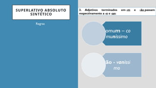 SUPERLATIVO ABSOLUTO
SINTÉTICO
Regras
comum – co
muníssimo
vão - vaníssi
mo
3. Adjetivos terminados em -m e -ão passam
respectivamente a -n e -an:
 