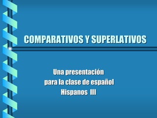 COMPARATIVOS Y SUPERLATIVOS
Una presentación
para la clase de español
Hispanos III
 