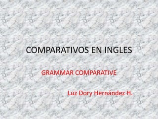 COMPARATIVOS EN INGLES
GRAMMAR COMPARATIVE
Luz Dory Hernández H.
 