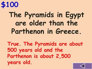 The Pyramids in Egypt
are older than the
Parthenon in Greece.
$100
True. The Pyramids are about
500 years old and the
Parthenon is about 2,500
years old.
 
