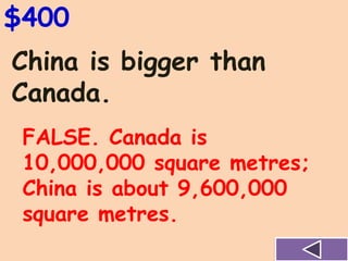China is bigger than
Canada.
$400
FALSE. Canada is
10,000,000 square metres;
China is about 9,600,000
square metres.
 