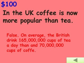 $100
In the UK coffee is now
more popular than tea.
False. On average, the British
drink 165,000,000 cups of tea
a day than and 70,000,000
cups of coffe.
 