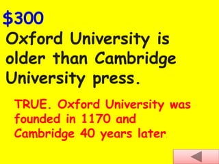 Oxford University is
older than Cambridge
University press.
$300
TRUE. Oxford University was
founded in 1170 and
Cambridge 40 years later.
 