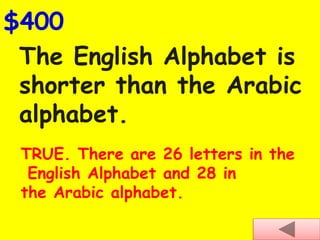 The English Alphabet is
shorter than the Arabic
alphabet.
$400
TRUE. There are 26 letters in the
English Alphabet and 28 in
the Arabic alphabet.
 