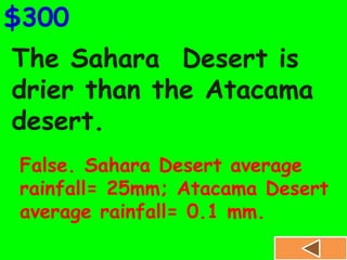The Sahara Desert is
drier than the Atacama
desert.
$300
False. Sahara Desert average
rainfall= 25mm; Atacama Desert
average rainfall= 0.1 mm.
 