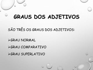 GRAUS DOS ADJETIVOS
SÃO TRÊS OS GRAUS DOS ADJETIVOS:
GRAU NORMAL
GRAU COMPARATIVO
GRAU SUPERLATIVO
 