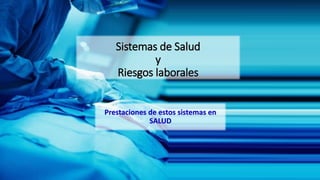 Sistemas de Salud
y
Riesgos laborales
Prestaciones de estos sistemas en
SALUD
 
