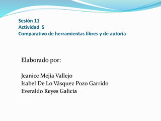 Sesión 11
Actividad 5
Comparativo de herramientas libres y de autoría
Elaborado por:
Jeanice Mejía Vallejo
Isabel De Lo Vásquez Pozo Garrido
Everaldo Reyes Galicia
 