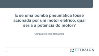 E se uma bomba pneumática fosse
acionada por um motor elétrico, qual
seria a potencia do motor?
Comparativo entre fabricantes.
1
 