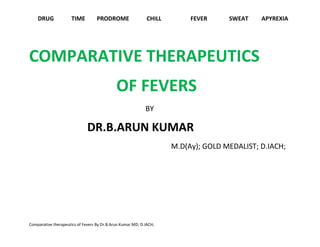 DRUG TIME PRODROME CHILL FEVER SWEAT APYREXIA
Comparative therapeutics of Fevers By Dr.B.Arun Kumar MD; D.IACH;
COMPARATIVE THERAPEUTICS
OF FEVERS
BY
DR.B.ARUN KUMAR
M.D(Ay); GOLD MEDALIST; D.IACH;
 