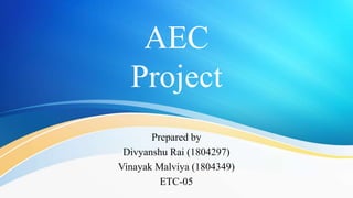 AEC
Project
Prepared by
Divyanshu Rai (1804297)
Vinayak Malviya (1804349)
ETC-05
 