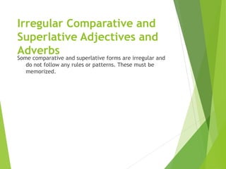 Irregular Comparative and
Superlative Adjectives and
Adverbs
Some comparative and superlative forms are irregular and
do not follow any rules or patterns. These must be
memorized.
 