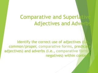 Comparative and Superlative
Adjectives and Adverbs
Identify the correct use of adjectives (i.e.,
common/proper, comparative forms, predicate
adjectives) and adverbs (i.e., comparative forms,
negatives) within context.
 