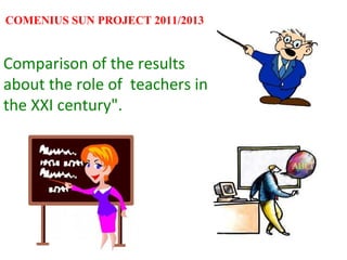 COMENIUS SUN PROJECT 2011/2013
Comparison of the results
about the role of teachers in
the XXI century".
 