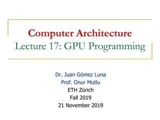 Computer Architecture
Lecture 17: GPU Programming
Dr. Juan Gómez Luna
Prof. Onur Mutlu
ETH Zürich
Fall 2019
21 November 2019
 