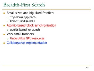 Breadth-First Search
 Small-sized and big-sized frontiers
 Top-down approach
 Kernel 1 and Kernel 2
 Atomic-based block synchronization
 Avoids kernel re-launch
 Very small frontiers
 Underutilize GPU resources
 Collaborative implementation
102
 
