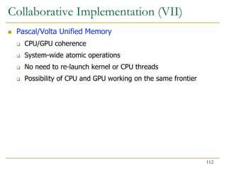 Collaborative Implementation (VII)
 Pascal/Volta Unified Memory
 CPU/GPU coherence
 System-wide atomic operations
 No need to re-launch kernel or CPU threads
 Possibility of CPU and GPU working on the same frontier
112
 