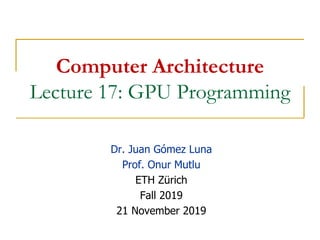 Computer Architecture
Lecture 17: GPU Programming
Dr. Juan Gómez Luna
Prof. Onur Mutlu
ETH Zürich
Fall 2019
21 November 2019
 