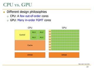 CPU vs. GPU
 Different design philosophies
 CPU: A few out-of-order cores
 GPU: Many in-order FGMT cores
22
Slide credit: Hwu & Kirk
 