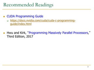 Recommended Readings
 CUDA Programming Guide
 https://docs.nvidia.com/cuda/cuda-c-programming-
guide/index.html
 Hwu and Kirk, “Programming Massively Parallel Processors,”
Third Edition, 2017
3
 