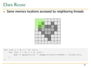 Data Reuse
 Same memory locations accessed by neighboring threads
for (int i = 0; i < 3; i++){
for (int j = 0; j < 3; j++){
sum += gauss[i][j] * Image[(i+row-1)*width + (j+col-1)];
}
}
48
 